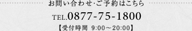 お問い合わせ・ご予約はこちら TEL.0877-75-1800 【受付時間 9:00～19:00】